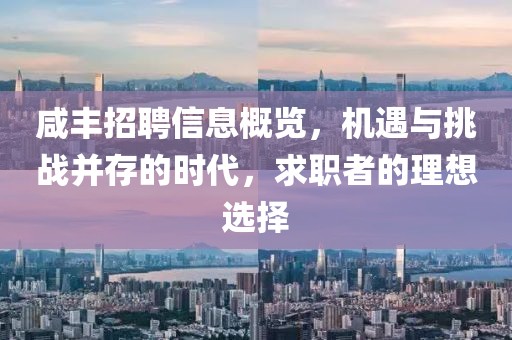 咸豐招聘信息概覽，機(jī)遇與挑戰(zhàn)并存的時(shí)代，求職者的理想選擇