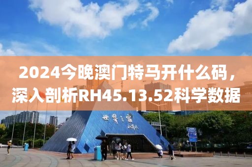 2024今晚澳門特馬開什么碼，深入剖析RH45.13.52科學(xué)數(shù)據(jù)
