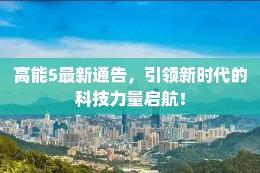 高能5最新通告，引領(lǐng)新時(shí)代的科技力量啟航！