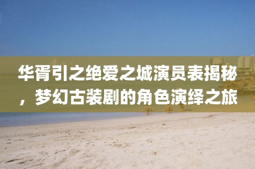 華胥引之絕愛之城演員表揭秘，夢(mèng)幻古裝劇的角色演繹之旅