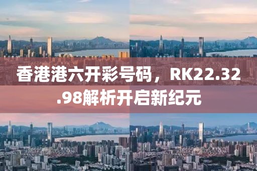 香港港六開彩號(hào)碼，RK22.32.98解析開啟新紀(jì)元