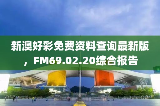 新澳好彩免費(fèi)資料查詢最新版，F(xiàn)M69.02.20綜合報(bào)告