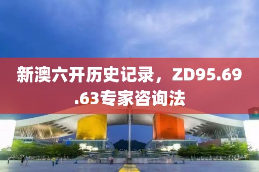 新澳六開歷史記錄，ZD95.69.63專家咨詢法