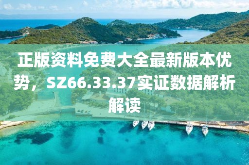 正版資料免費大全最新版本優(yōu)勢，SZ66.33.37實證數(shù)據(jù)解析解讀