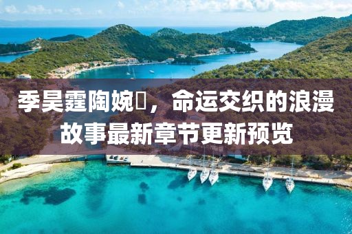 季昊霆陶婉玗，命運交織的浪漫故事最新章節(jié)更新預(yù)覽