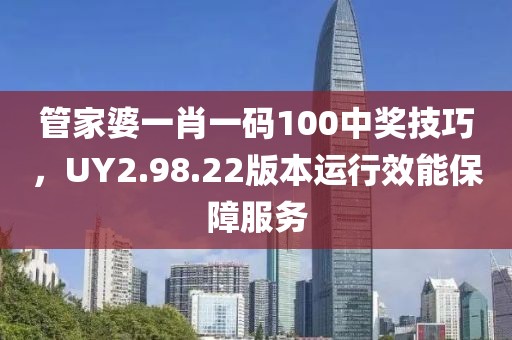 管家婆一肖一碼100中獎(jiǎng)技巧，UY2.98.22版本運(yùn)行效能保障服務(wù)