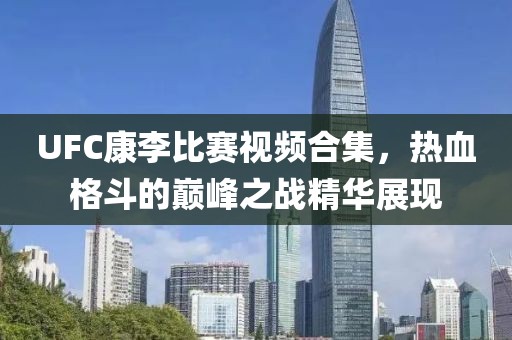 UFC康李比賽視頻合集，熱血格斗的巔峰之戰(zhàn)精華展現(xiàn)
