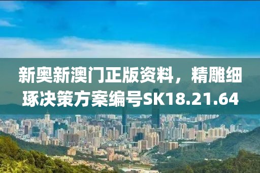 新奧新澳門正版資料，精雕細(xì)琢決策方案編號SK18.21.64