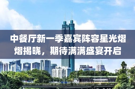中餐廳新一季嘉賓陣容星光熠熠揭曉，期待滿滿盛宴開(kāi)啟