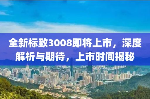 全新標(biāo)致3008即將上市，深度解析與期待，上市時(shí)間揭秘