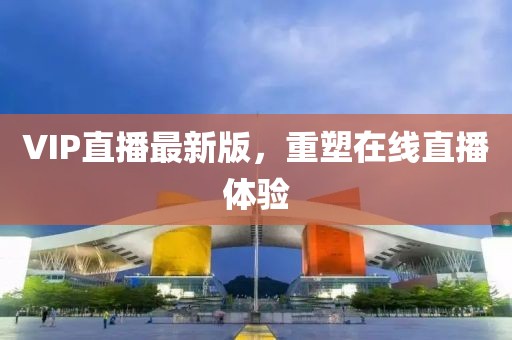 VIP直播最新版，重塑在線直播體驗(yàn)