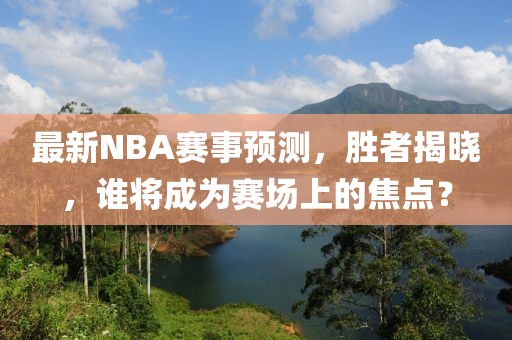 最新NBA賽事預(yù)測，勝者揭曉，誰將成為賽場上的焦點？