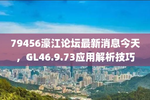 79456濠江論壇最新消息今天，GL46.9.73應(yīng)用解析技巧