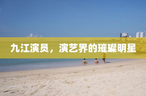 九江演員，演藝界的璀璨明星