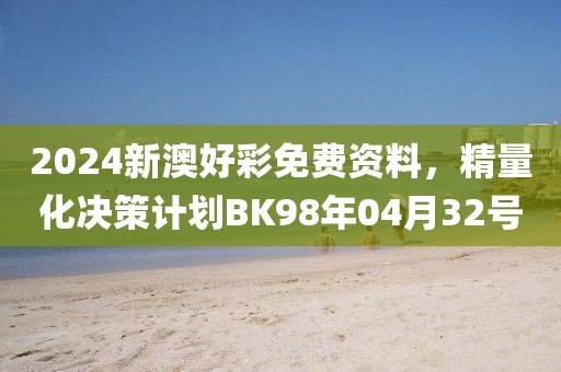 2024新澳好彩免費資料，精量化決策計劃BK98年04月32號