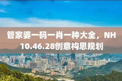 管家婆一碼一肖一種大全，NH10.46.28創(chuàng)意構思規(guī)劃