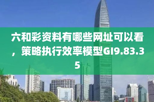 六和彩資料有哪些網(wǎng)址可以看，策略執(zhí)行效率模型GI9.83.35