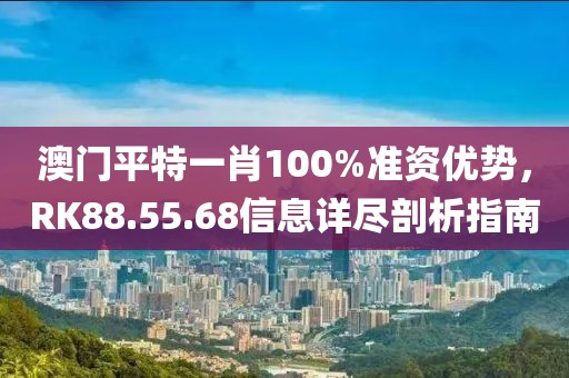 澳門平特一肖100%準(zhǔn)資優(yōu)勢，RK88.55.68信息詳盡剖析指南