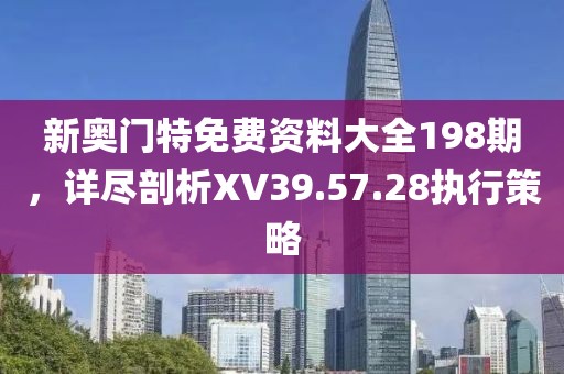 新奧門特免費(fèi)資料大全198期，詳盡剖析XV39.57.28執(zhí)行策略