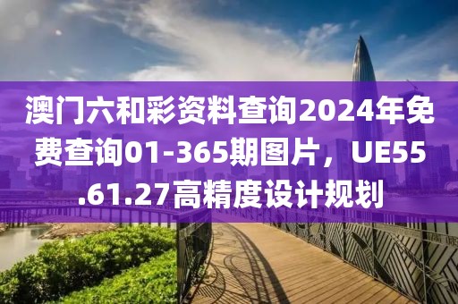 澳門六和彩資料查詢2024年免費(fèi)查詢01-365期圖片，UE55.61.27高精度設(shè)計規(guī)劃