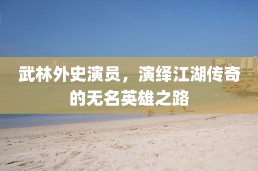 武林外史演員，演繹江湖傳奇的無名英雄之路