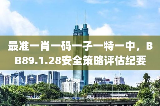 最準一肖一碼一孑一特一中，BB89.1.28安全策略評估紀要