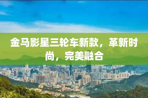 金馬影星三輪車新款，革新時(shí)尚，完美融合