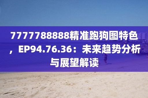 7777788888精準跑狗圖特色，EP94.76.36：未來趨勢分析與展望解讀