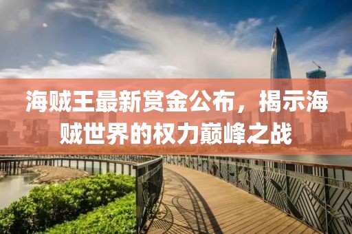 海賊王最新賞金公布，揭示海賊世界的權(quán)力巔峰之戰(zhàn)