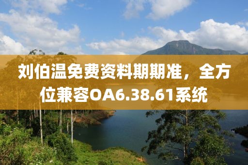 劉伯溫免費資料期期準，全方位兼容OA6.38.61系統(tǒng)