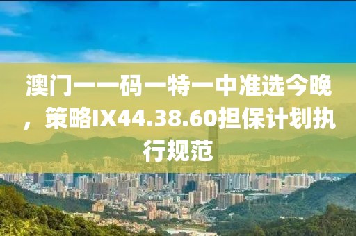 澳門一一碼一特一中準(zhǔn)選今晚，策略IX44.38.60擔(dān)保計劃執(zhí)行規(guī)范