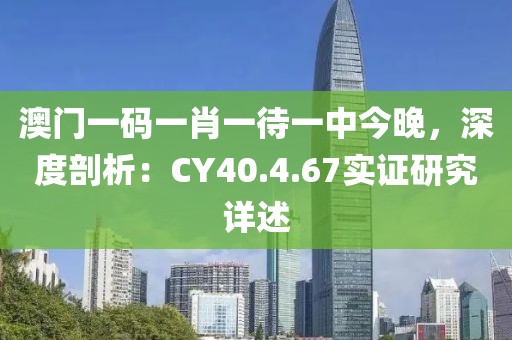 澳門一碼一肖一待一中今晚，深度剖析：CY40.4.67實(shí)證研究詳述