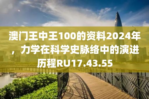 澳門(mén)王中王100的資料2024年，力學(xué)在科學(xué)史脈絡(luò)中的演進(jìn)歷程RU17.43.55