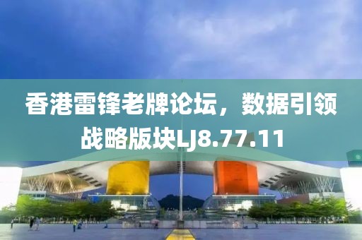 香港雷鋒老牌論壇，數(shù)據(jù)引領(lǐng)戰(zhàn)略版塊LJ8.77.11