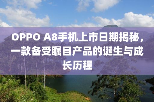 OPPO A8手機上市日期揭秘，一款備受矚目產(chǎn)品的誕生與成長歷程