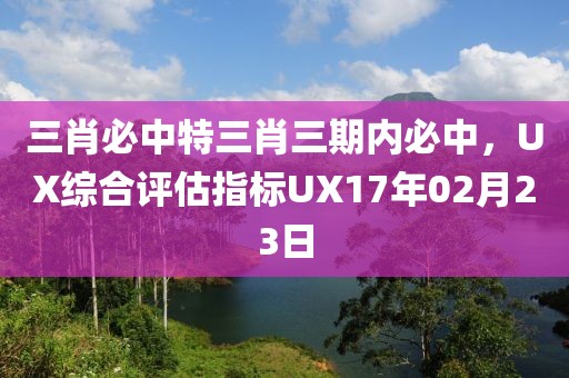 三肖必中特三肖三期內(nèi)必中，UX綜合評估指標(biāo)UX17年02月23日