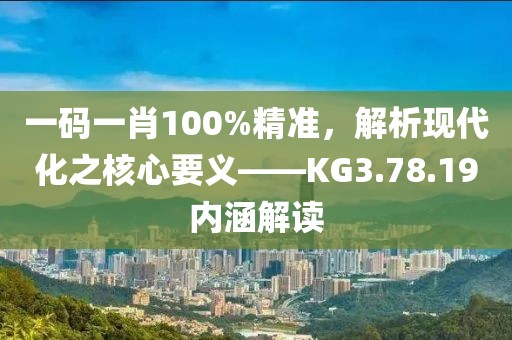 一碼一肖100%精準，解析現(xiàn)代化之核心要義——KG3.78.19內(nèi)涵解讀