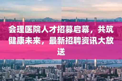 會理醫(yī)院人才招募啟幕，共筑健康未來，最新招聘資訊大放送