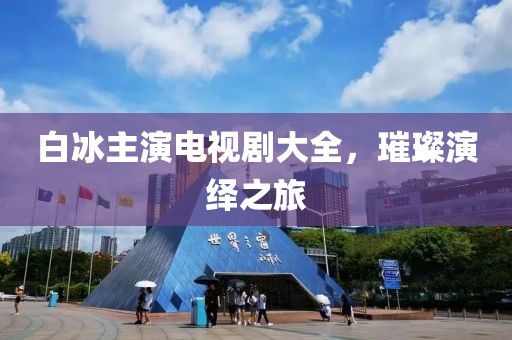 白冰主演電視劇大全，璀璨演繹之旅