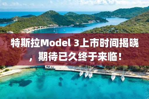 特斯拉Model 3上市時(shí)間揭曉，期待已久終于來(lái)臨！
