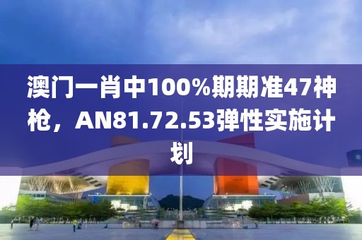 澳門一肖中100%期期準(zhǔn)47神槍，AN81.72.53彈性實(shí)施計(jì)劃