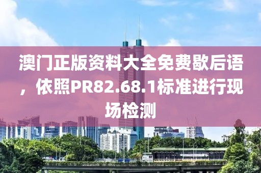 澳門正版資料大全免費歇后語，依照PR82.68.1標(biāo)準(zhǔn)進(jìn)行現(xiàn)場檢測