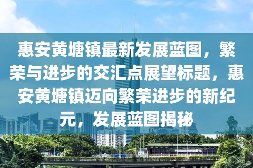 惠安黃塘鎮(zhèn)最新發(fā)展藍圖，繁榮與進步的交匯點展望標題，惠安黃塘鎮(zhèn)邁向繁榮進步的新紀元，發(fā)展藍圖揭秘