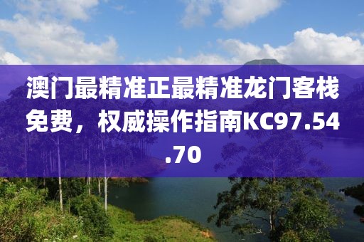 澳門(mén)最精準(zhǔn)正最精準(zhǔn)龍門(mén)客棧免費(fèi)，權(quán)威操作指南KC97.54.70