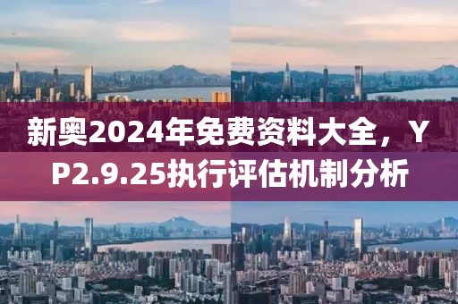 新奧2024年免費(fèi)資料大全，YP2.9.25執(zhí)行評(píng)估機(jī)制分析