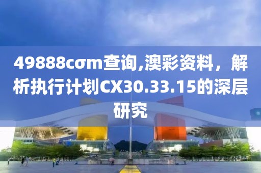49888cσm查詢,澳彩資料，解析執(zhí)行計劃CX30.33.15的深層研究