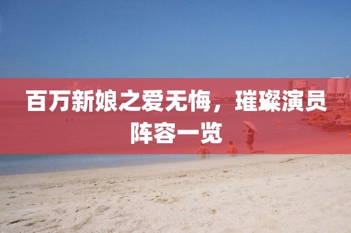 百萬(wàn)新娘之愛(ài)無(wú)悔，璀璨演員陣容一覽