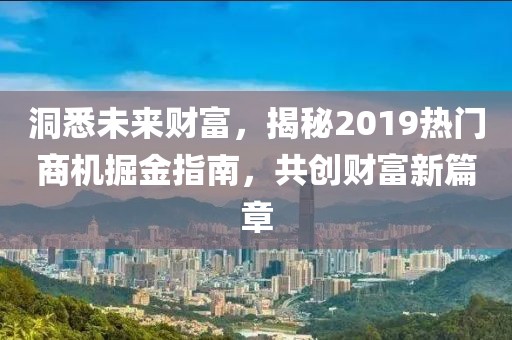 洞悉未來財(cái)富，揭秘2019熱門商機(jī)掘金指南，共創(chuàng)財(cái)富新篇章