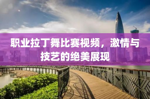 職業(yè)拉丁舞比賽視頻，激情與技藝的絕美展現(xiàn)