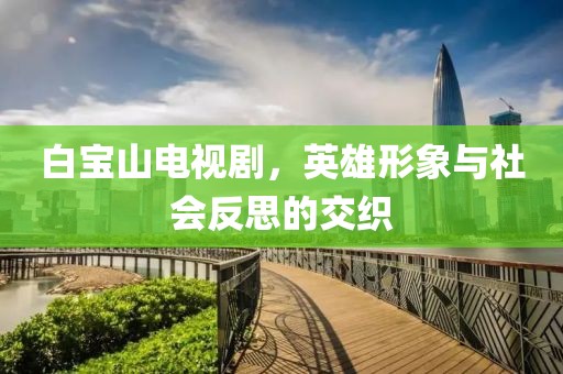 白寶山電視劇，英雄形象與社會(huì)反思的交織